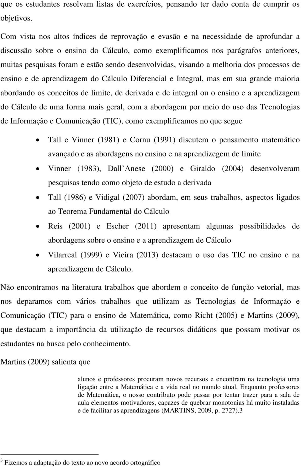 sendo desenvolvidas, visando a melhoria dos processos de ensino e de aprendizagem do Cálculo Diferencial e Integral, mas em sua grande maioria abordando os conceitos de limite, de derivada e de