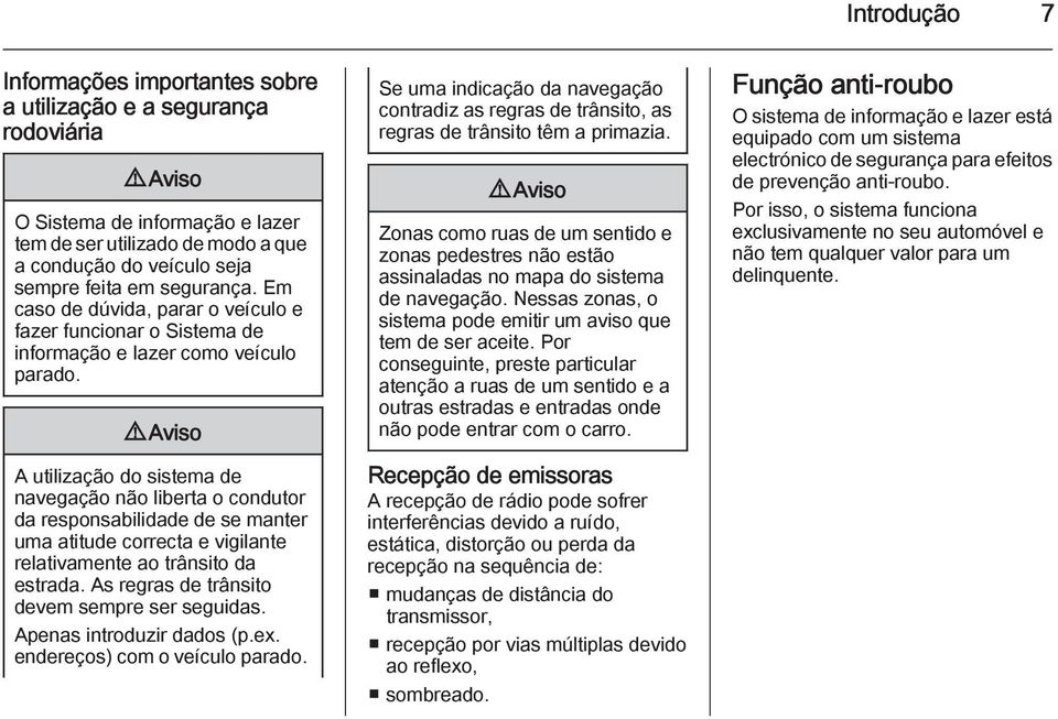 9 Aviso A utilização do sistema de navegação não liberta o condutor da responsabilidade de se manter uma atitude correcta e vigilante relativamente ao trânsito da estrada.