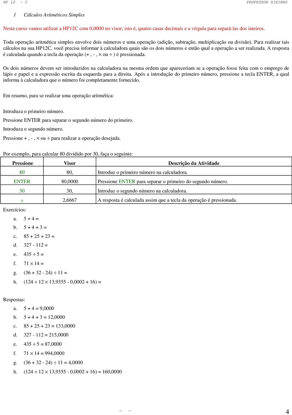 Para realizar tais cálculos na sua HP12C, você precisa informar à calculadora quais são os dois números e então qual a operação a ser realizada.