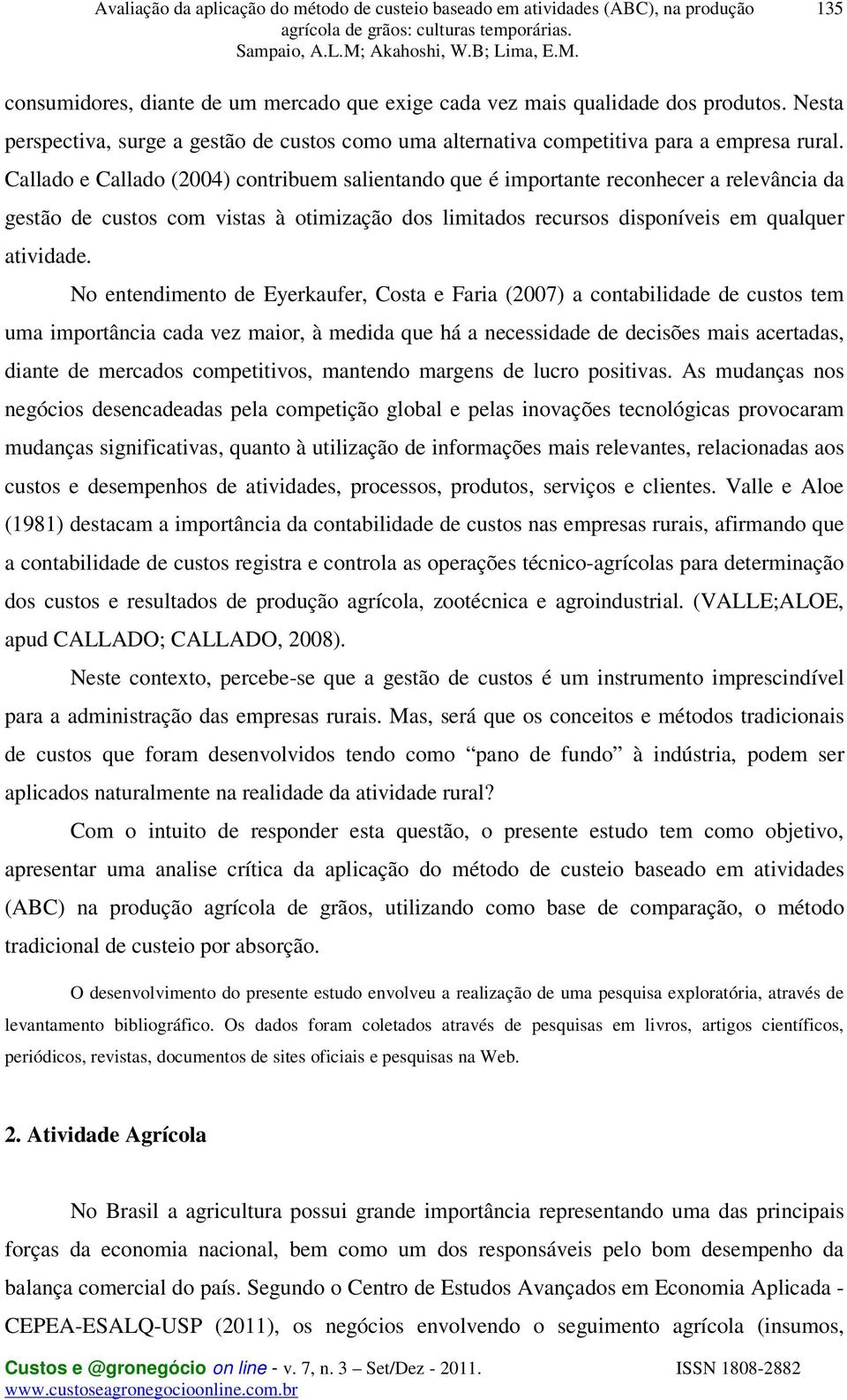 No entendimento de Eyerkaufer, Costa e Faria (2007) a contabilidade de custos tem uma importância cada vez maior, à medida que há a necessidade de decisões mais acertadas, diante de mercados