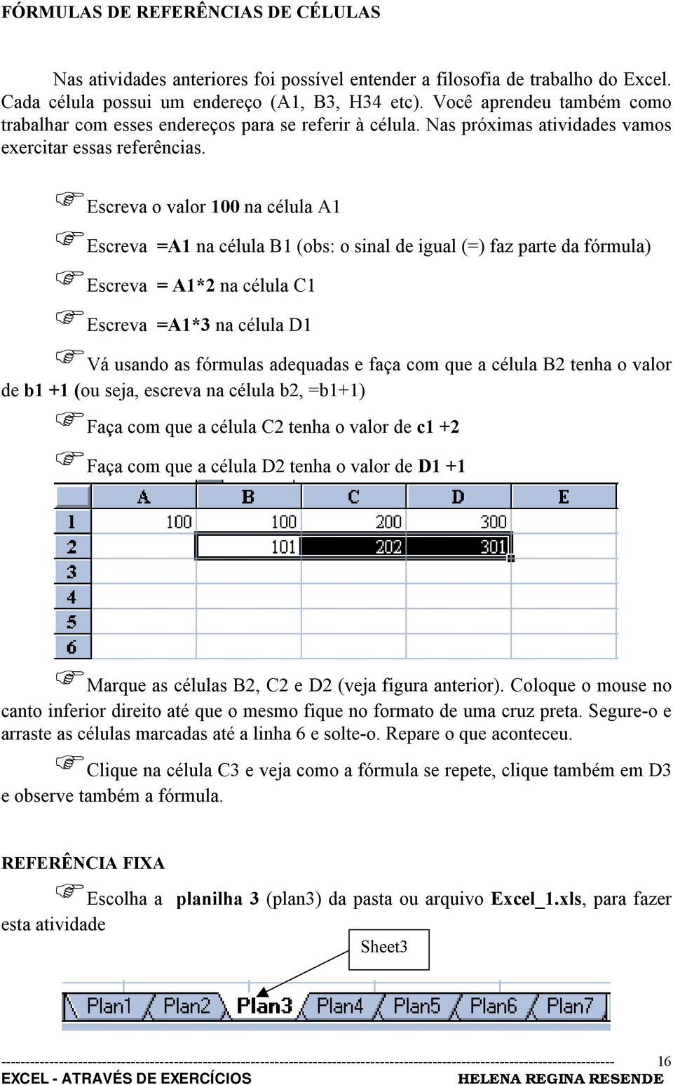 Escreva =A1 na célula B1 (obs: o sinal de igual (=) faz parte da fórmula)!escreva = A1*2 na célula C1!Escreva =A1*3 na célula D1!