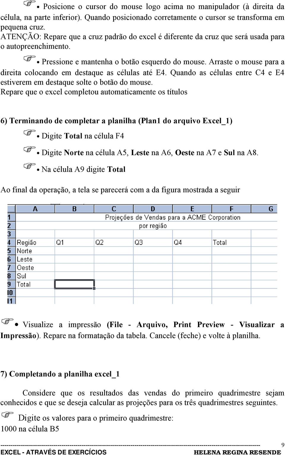 Arraste o mouse para a direita colocando em destaque as células até E4. Quando as células entre C4 e E4 estiverem em destaque solte o botão do mouse.