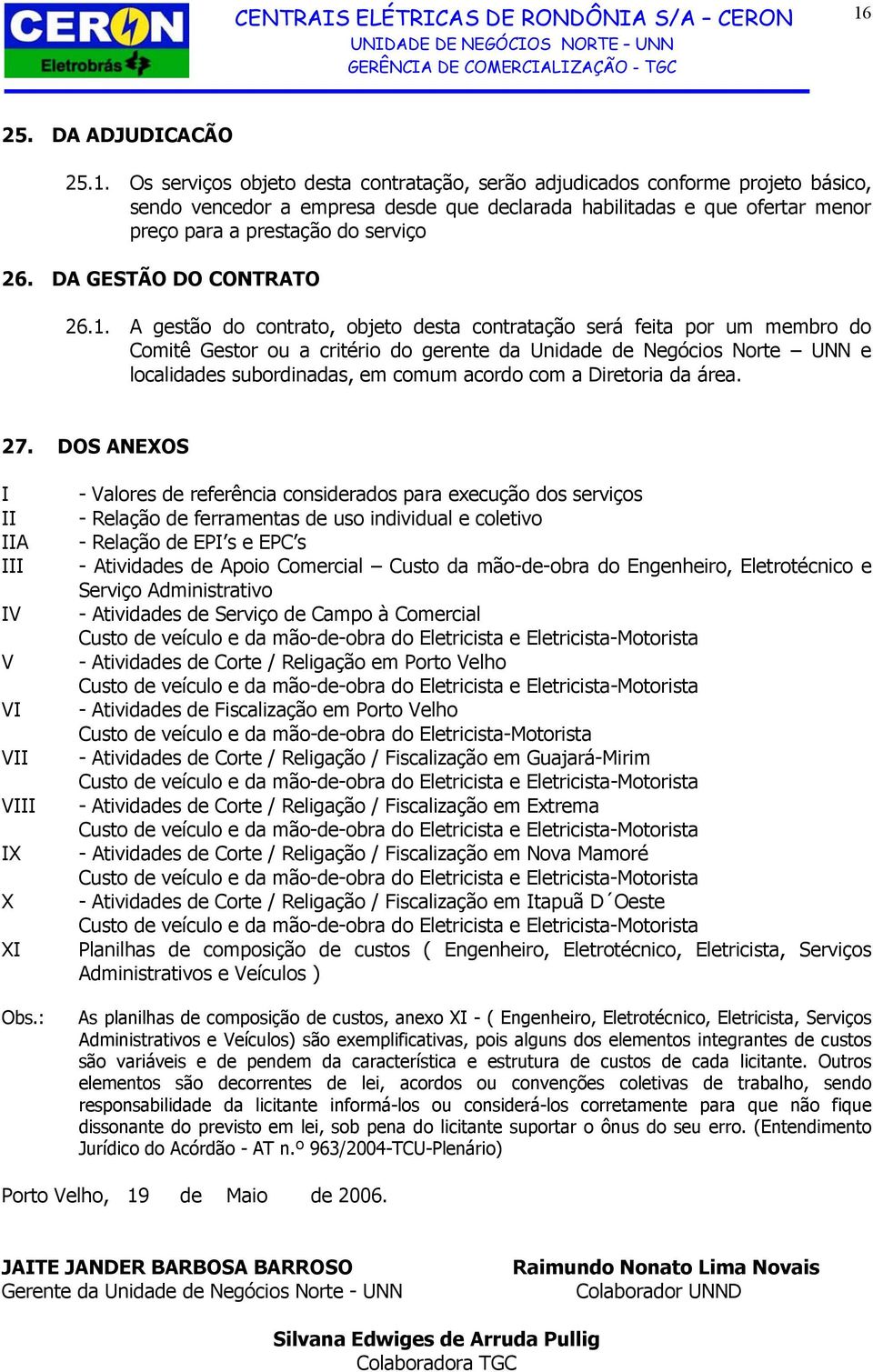 A gestão do contrato, objeto desta contratação será feita por um membro do Comitê Gestor ou a critério do gerente da Unidade de Negócios Norte UNN e localidades subordinadas, em comum acordo com a