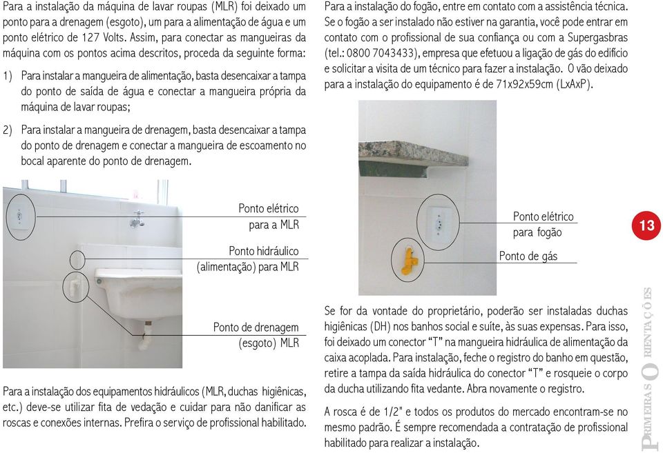 água e conectar a mangueira própria da máquina de lavar roupas; 2) Para instalar a mangueira de drenagem, basta desencaixar a tampa do ponto de drenagem e conectar a mangueira de escoamento no bocal