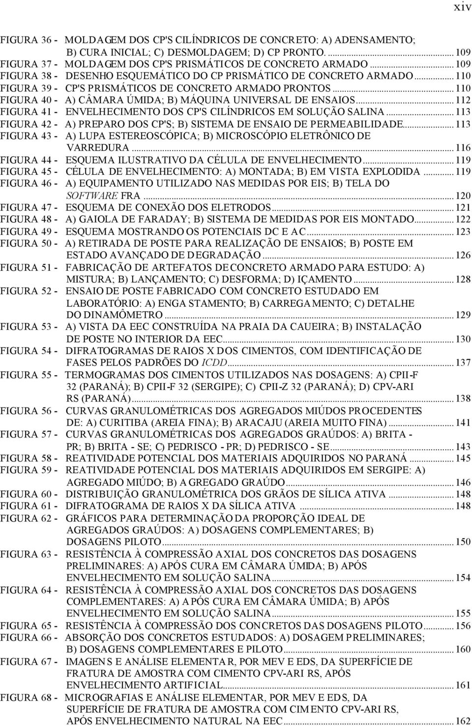 .. 110 FIGURA 40 - A) CÂMARA ÚMIDA; B) MÁQUINA UNIVERSAL DE ENSAIOS... 112 FIGURA 41 - ENVELHECIMENTO DOS CP'S CILÍNDRICOS EM SOLUÇÃO SALINA.