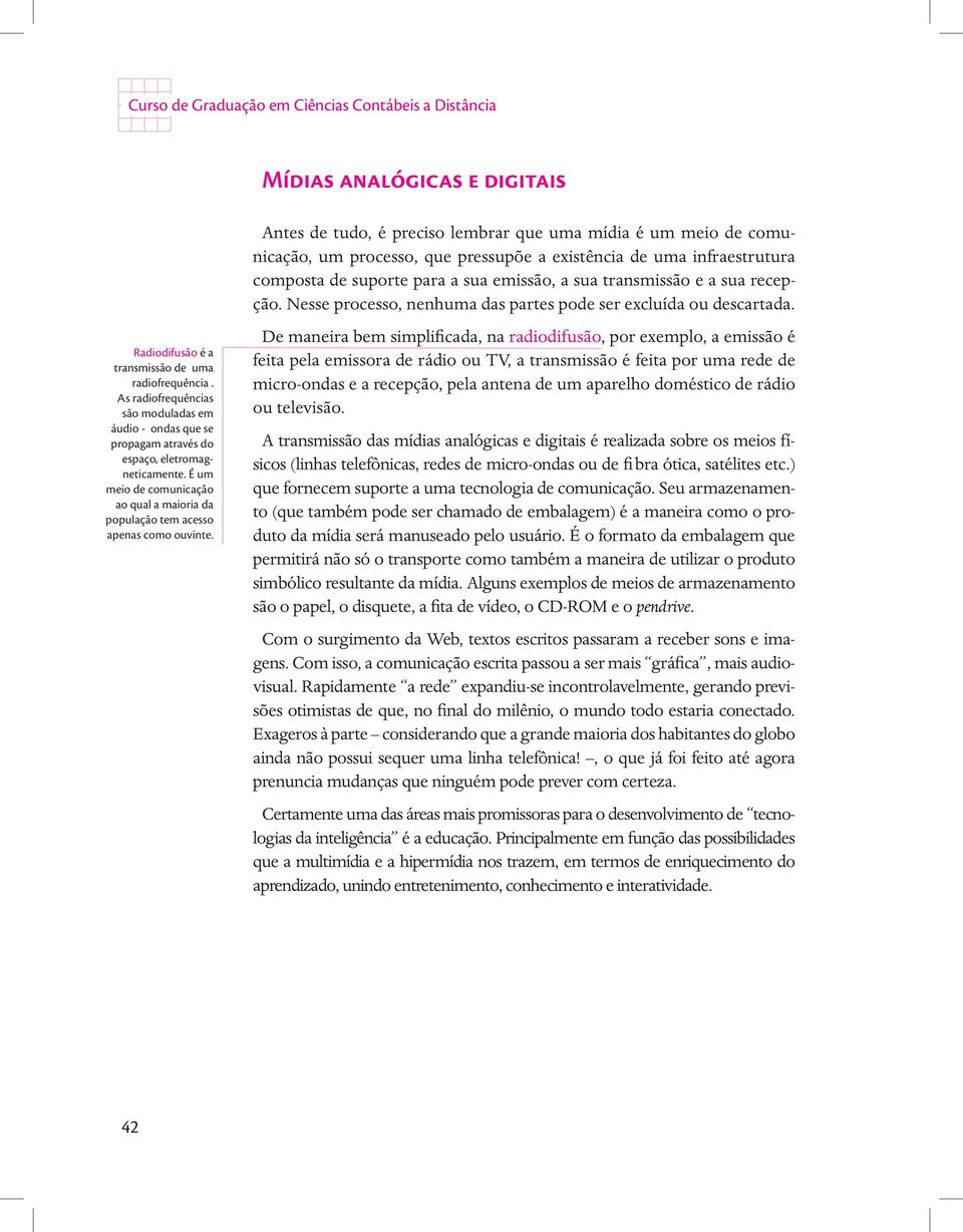 Antes de tudo, é preciso lembrar que uma mídia é um meio de comunicação, um processo, que pressupõe a existência de uma infraestrutura composta de suporte para a sua emissão, a sua transmissão e a