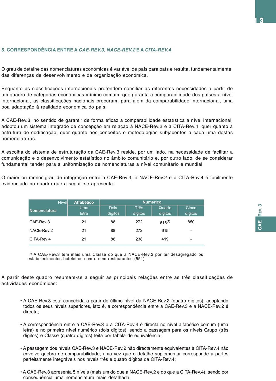 Enquanto as classificações internacionais pretendem conciliar as diferentes necessidades a partir de um quadro de categorias económicas mínimo comum, que garanta a comparabilidade dos países a nível