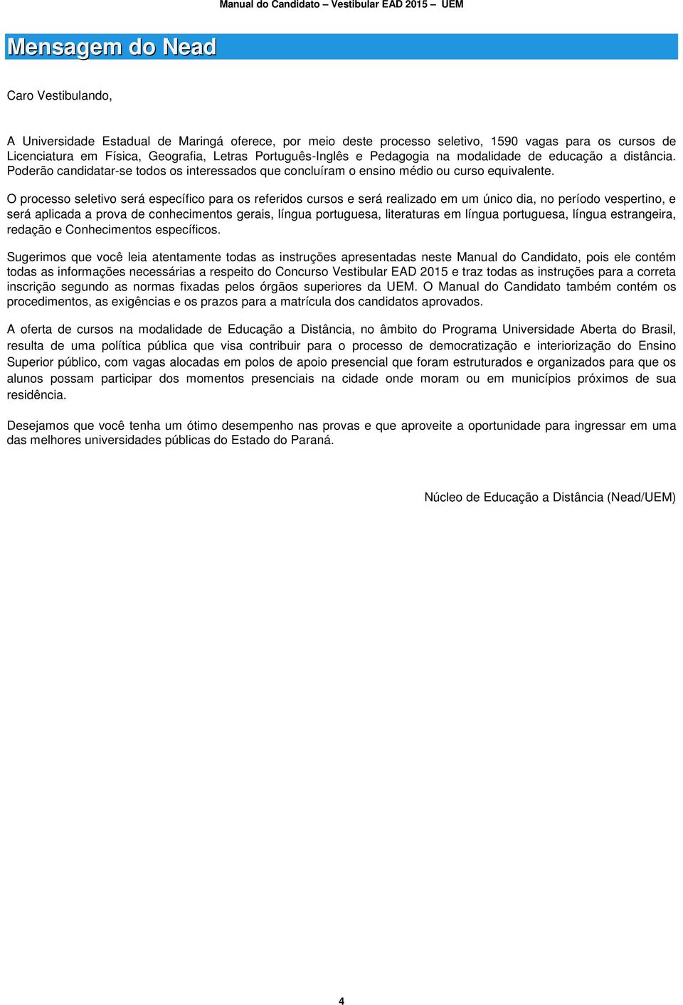 O processo seletivo será específico para os referidos cursos e será realizado em um único dia, no período vespertino, e será aplicada a prova de conhecimentos gerais, língua portuguesa, literaturas