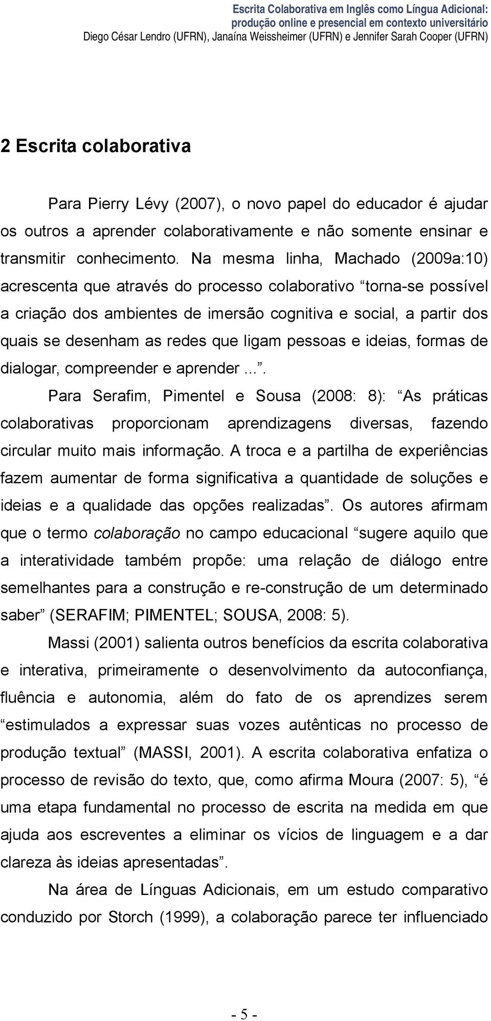 Na mesma linha, Machado (2009a:10) acrescenta que através do processo colaborativo torna-se possível a criação dos ambientes de imersão cognitiva e social, a partir dos quais se desenham as redes que