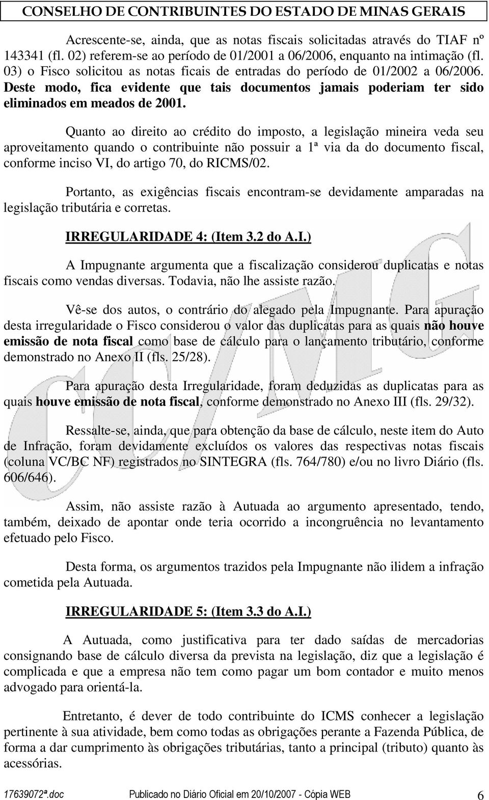 Quanto ao direito ao crédito do imposto, a legislação mineira veda seu aproveitamento quando o contribuinte não possuir a 1ª via da do documento fiscal, conforme inciso VI, do artigo 70, do RICMS/02.