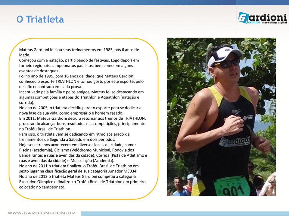 Foi no ano de 1995, com 16 anos de idade, que Mateus Gardioni conheceu o esporte TRIATHLON e tomou gosto por este esporte, pelo desafio encontrado em cada prova.