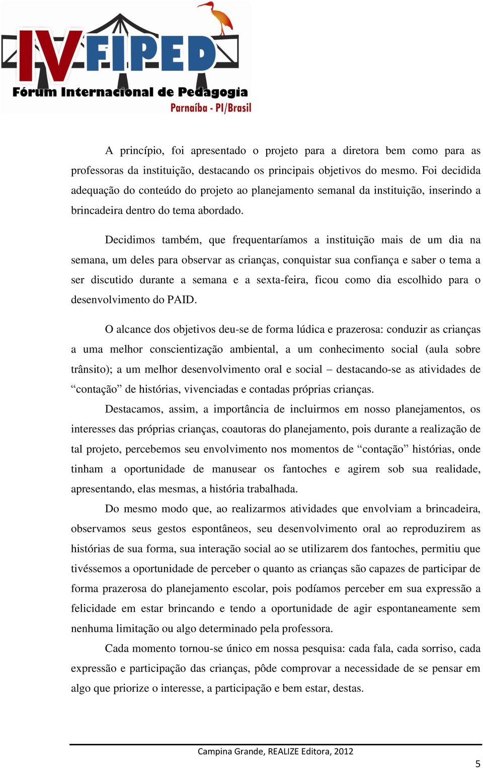 Decidimos também, que frequentaríamos a instituição mais de um dia na semana, um deles para observar as crianças, conquistar sua confiança e saber o tema a ser discutido durante a semana e a