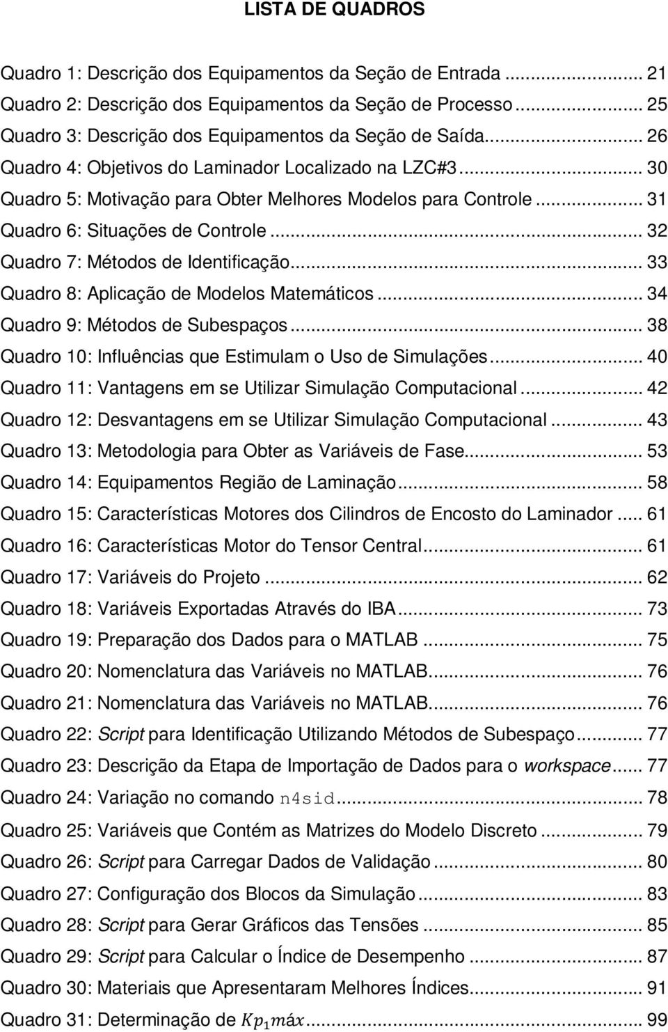 .. 32 Quadro 7: Métodos de Identificação... 33 Quadro 8: Aplicação de Modelos Matemáticos... 34 Quadro 9: Métodos de Subespaços... 38 Quadro 10: Influências que Estimulam o Uso de Simulações.