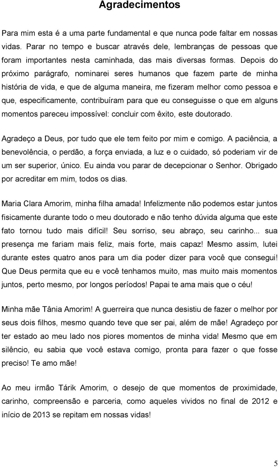 Depois do próximo parágrafo, nominarei seres humanos que fazem parte de minha história de vida, e que de alguma maneira, me fizeram melhor como pessoa e que, especificamente, contribuíram para que eu