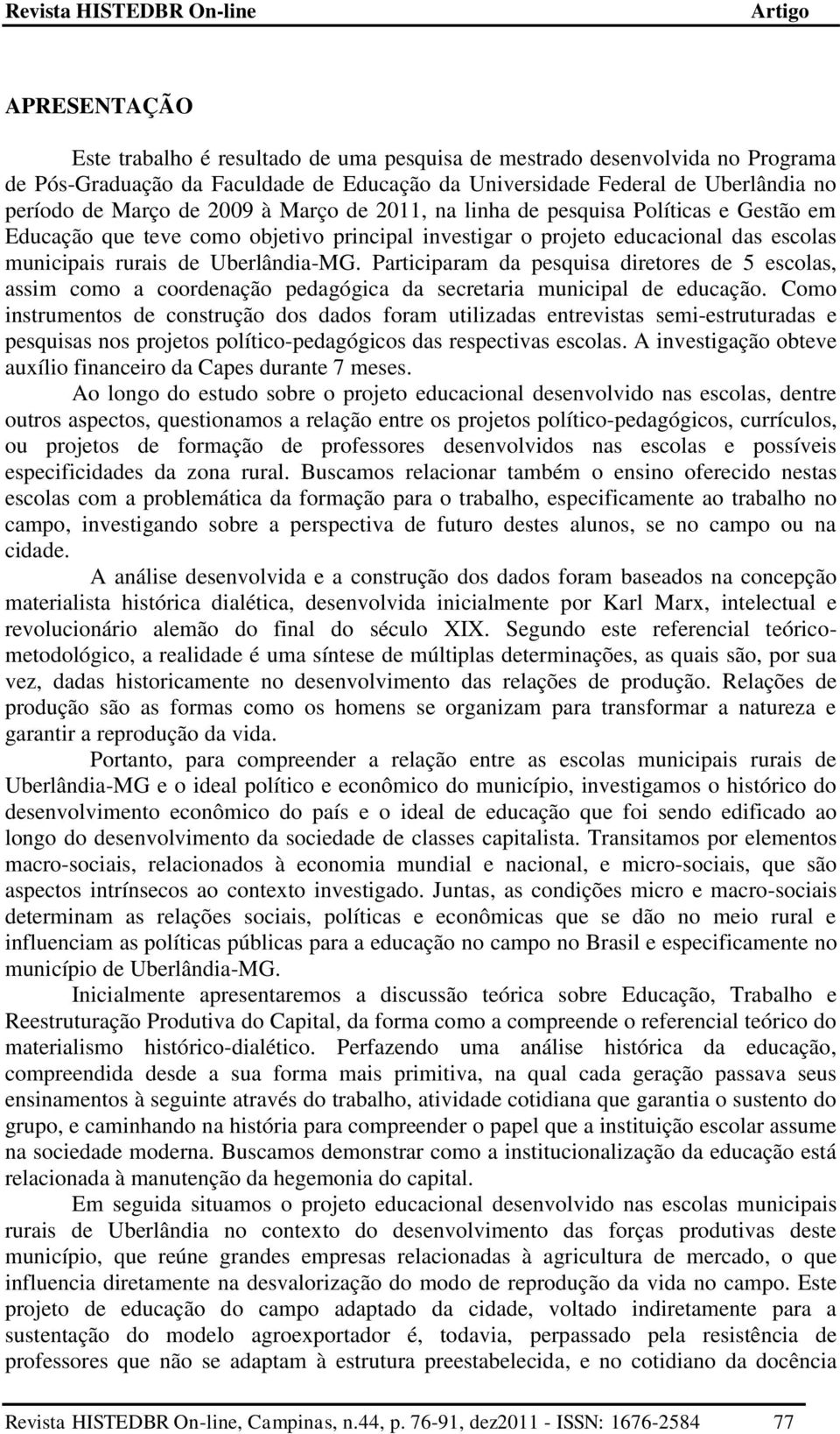 Participaram da pesquisa diretores de 5 escolas, assim como a coordenação pedagógica da secretaria municipal de educação.