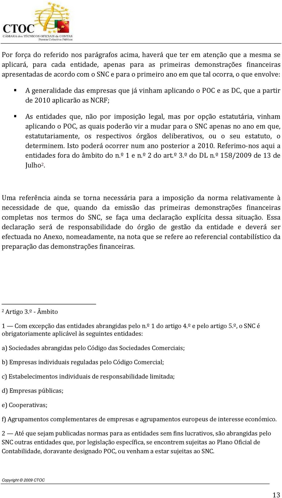 legal, mas por opção estatutária, vinham aplicando o POC, as quais poderão vir a mudar para o SNC apenas no ano em que, estatutariamente, os respectivos órgãos deliberativos, ou o seu estatuto, o