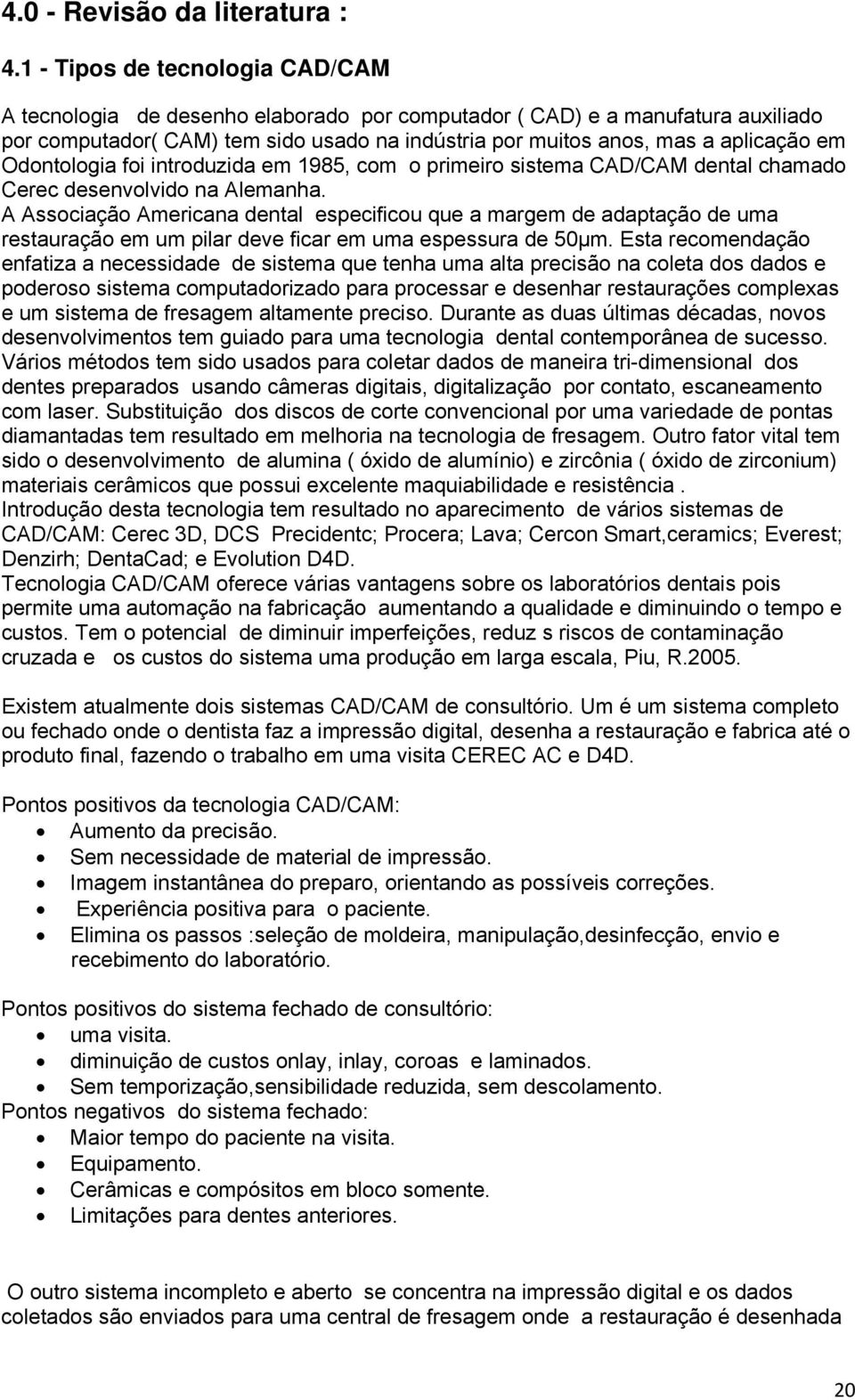 Odontologia foi introduzida em 1985, com o primeiro sistema CAD/CAM dental chamado Cerec desenvolvido na Alemanha.