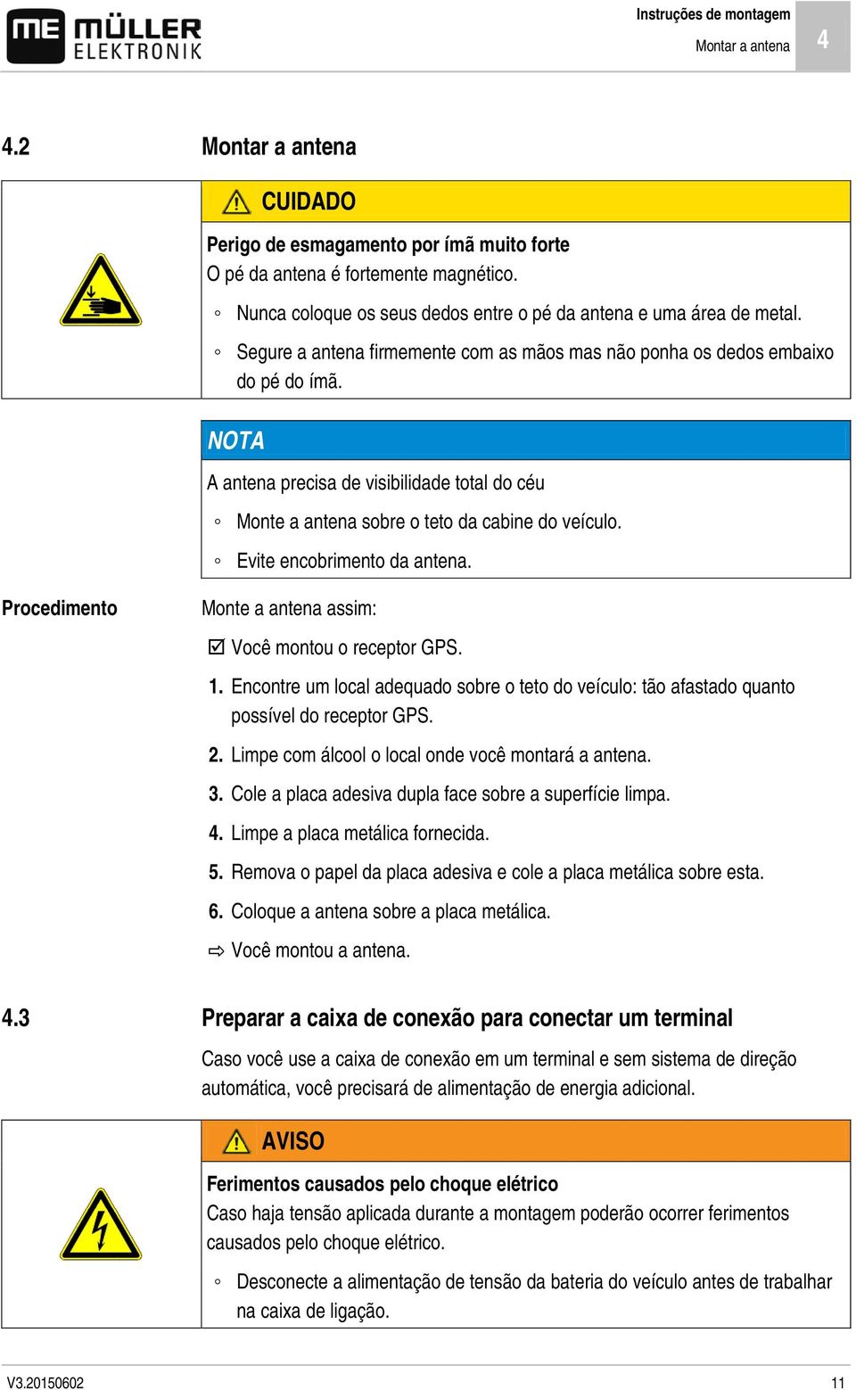 NOTA A antena precisa de visibilidade total do céu Monte a antena sobre o teto da cabine do veículo. Evite encobrimento da antena. Procedimento Monte a antena assim: Você montou o receptor GPS. 1.