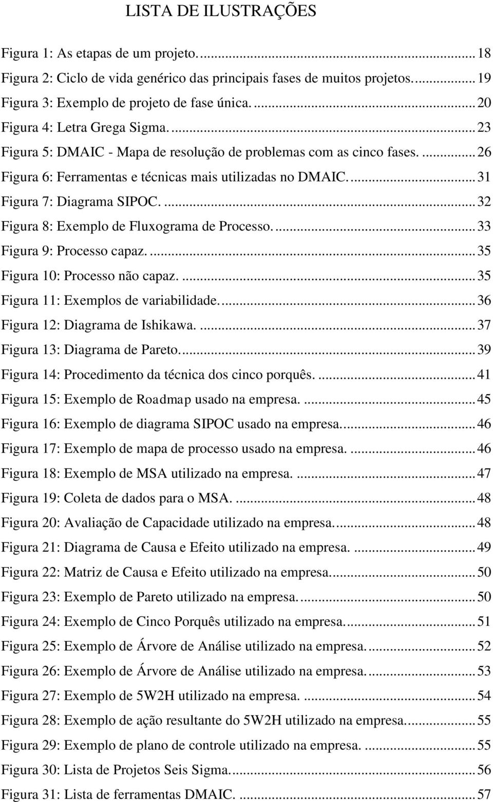 ... 31 Figura 7: Diagrama SIPOC.... 32 Figura 8: Exemplo de Fluxograma de Processo.... 33 Figura 9: Processo capaz.... 35 Figura 10: Processo não capaz.... 35 Figura 11: Exemplos de variabilidade.