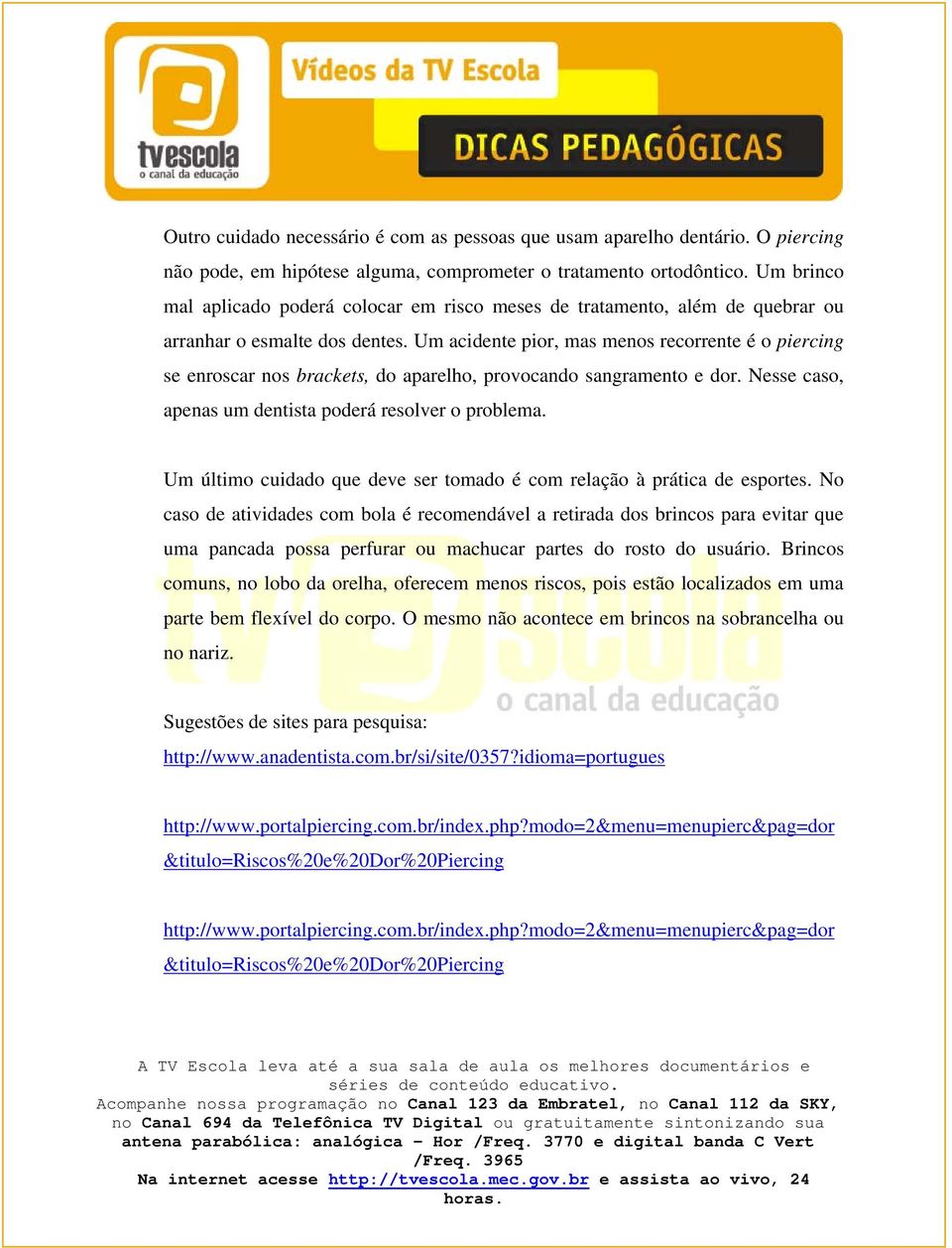 Um acidente pior, mas menos recorrente é o piercing se enroscar nos brackets, do aparelho, provocando sangramento e dor. Nesse caso, apenas um dentista poderá resolver o problema.