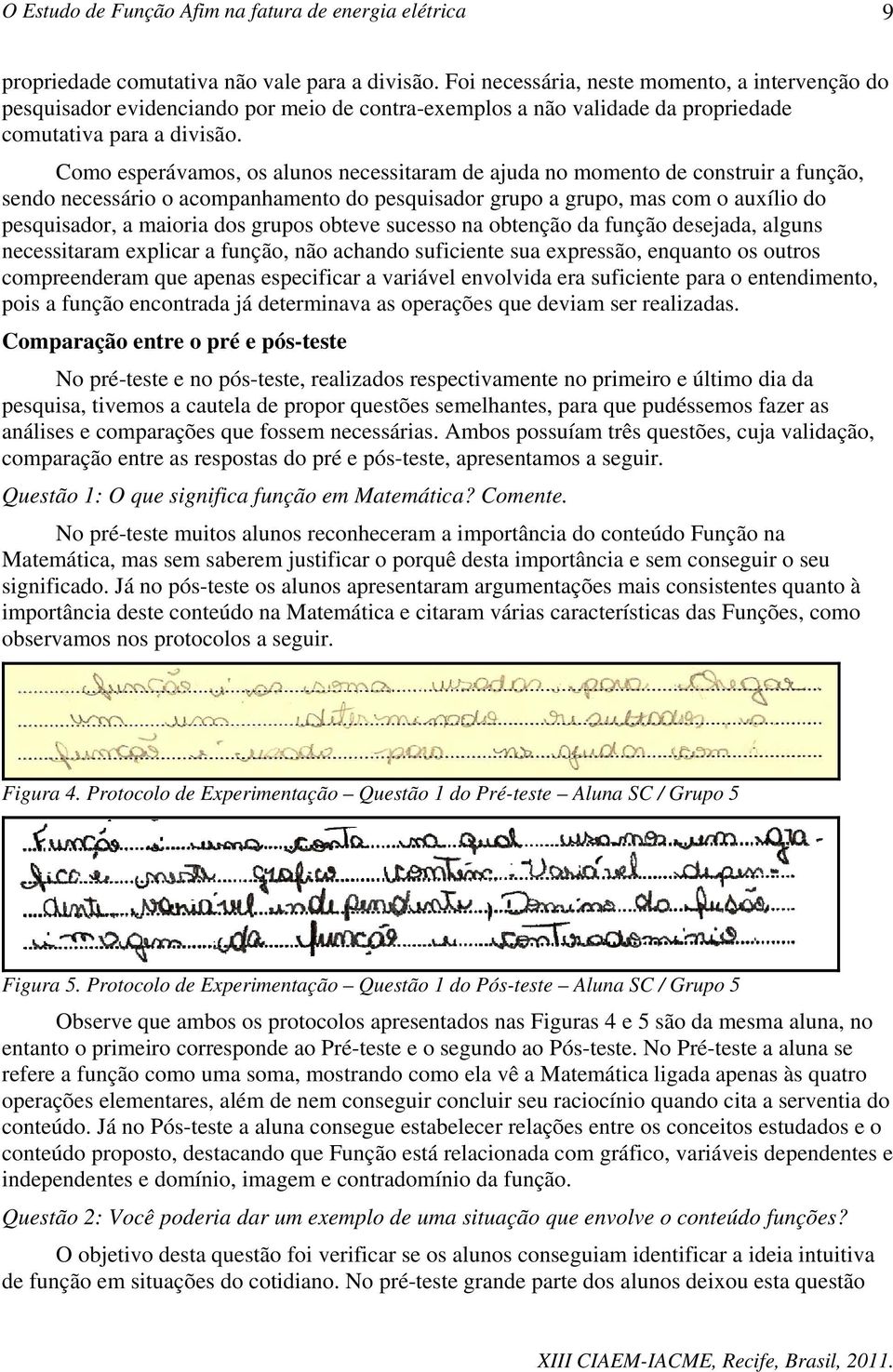 Como esperávamos, os alunos necessitaram de ajuda no momento de construir a função, sendo necessário o acompanhamento do pesquisador grupo a grupo, mas com o auxílio do pesquisador, a maioria dos