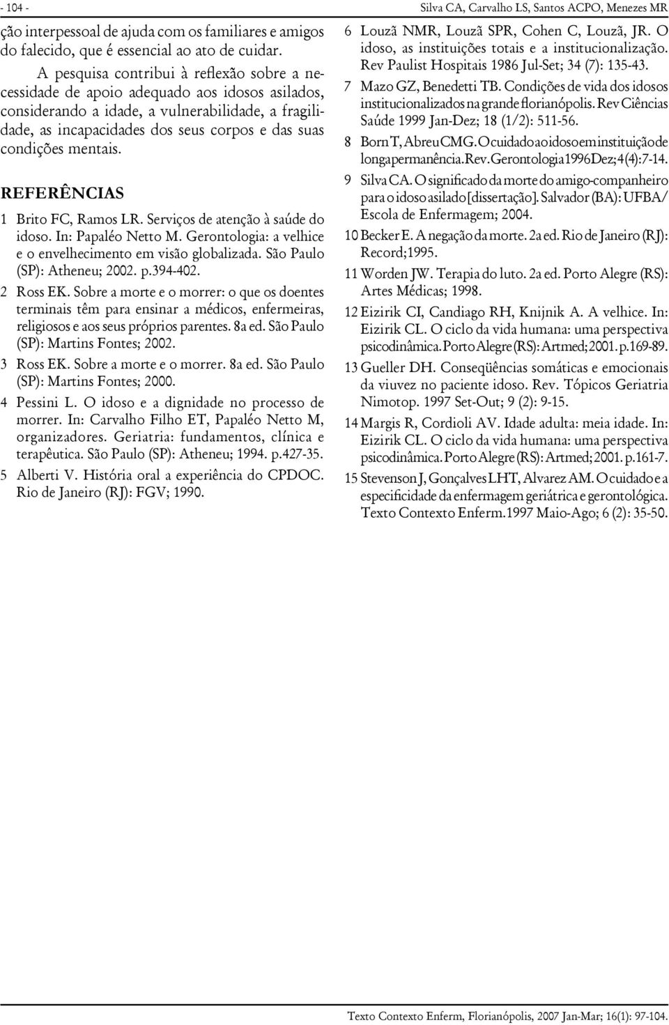 condições mentais. REFERÊNCIAS 1 Brito FC, Ramos LR. Serviços de atenção à saúde do idoso. In: Papaléo Netto M. Gerontologia: a velhice e o envelhecimento em visão globalizada.