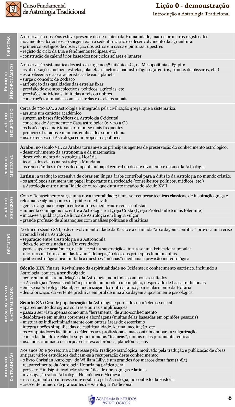 ) - construção de calendários baseados nos ciclos solares e lunares A observação sistemática dos astros surge no 4º milénio a.c., na Mesopotâmia e Egipto: - as observações incluem estrelas, planetas e factores não-astrológicos (arco-íris, bandos de pássaros, etc.