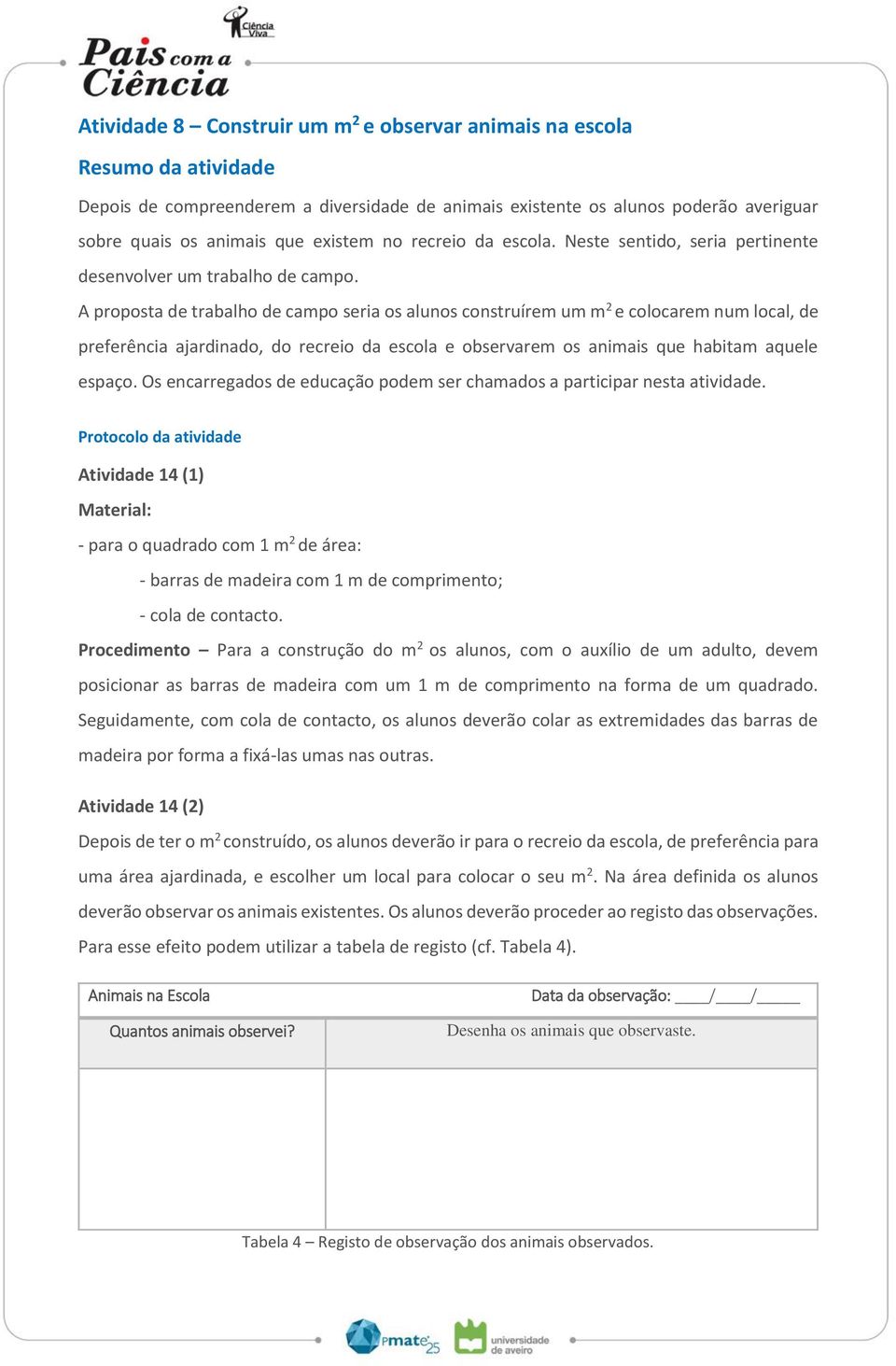 A proposta de trabalho de campo seria os alunos construírem um m 2 e colocarem num local, de preferência ajardinado, do recreio da escola e observarem os animais que habitam aquele espaço.