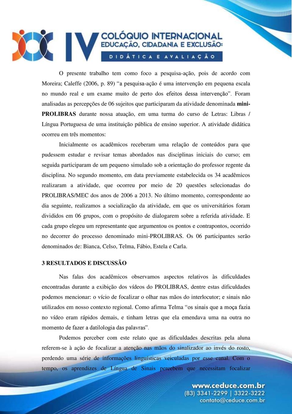 Foram analisadas as percepções de 06 sujeitos que participaram da atividade denominada mini- PROLIBRAS durante nossa atuação, em uma turma do curso de Letras: Libras / Língua Portuguesa de uma