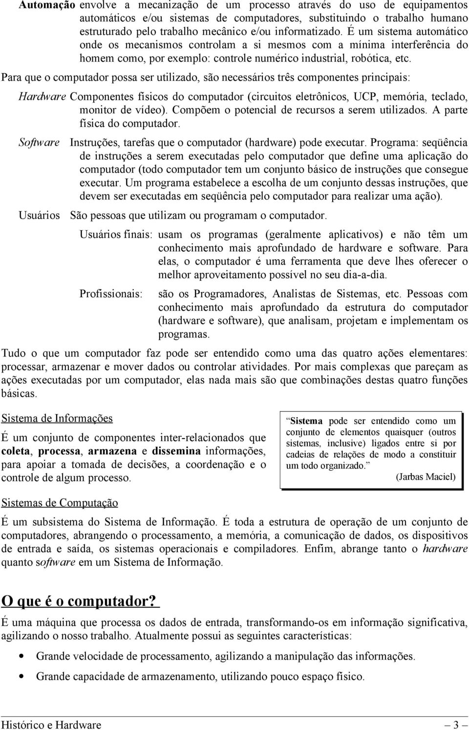 Para que o computador possa ser utilizado, são necessários três componentes principais: Hardware Componentes físicos do computador (circuitos eletrônicos, UCP, memória, teclado, monitor de vídeo).