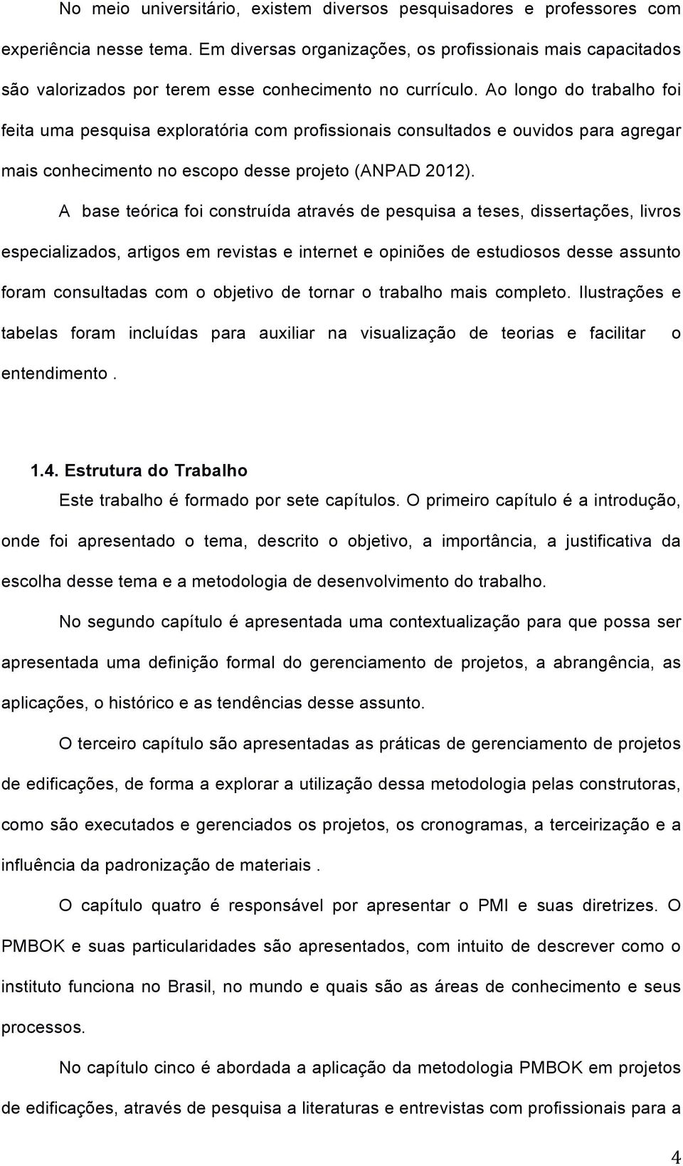 Ao longo do trabalho foi feita uma pesquisa exploratória com profissionais consultados e ouvidos para agregar mais conhecimento no escopo desse projeto (ANPAD 2012).