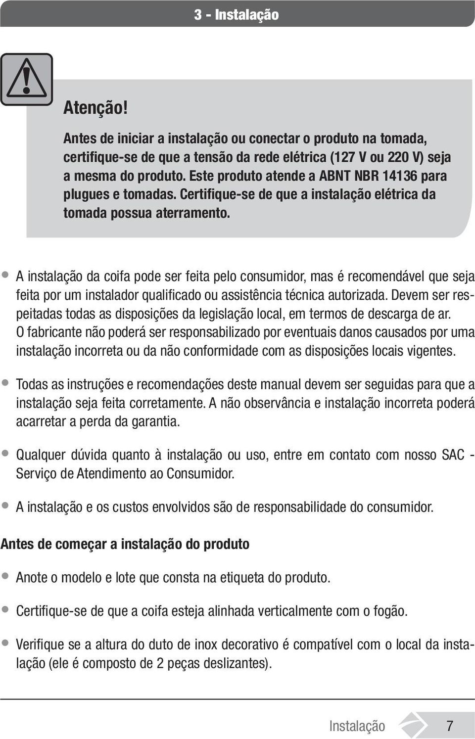 A instalação da coifa pode ser feita pelo consumidor, mas é recomendável que seja feita por um instalador qualificado ou assistência técnica autorizada.