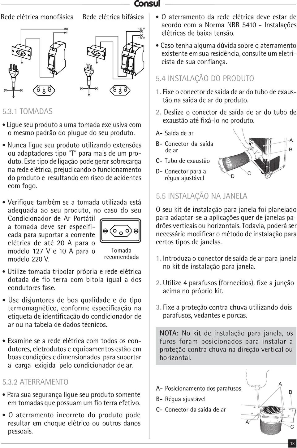 1 TOMADAS Ligue seu produto a uma tomada exclusiva com o mesmo padrão do plugue do seu produto. Nunca ligue seu produto utilizando extensões ou adaptadores tipo T para mais de um produto.