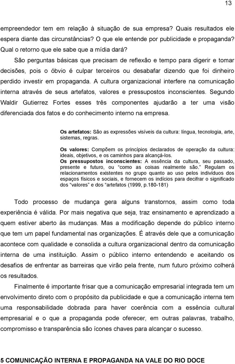 São perguntas básicas que precisam de reflexão e tempo para digerir e tomar decisões, pois o óbvio é culpar terceiros ou desabafar dizendo que foi dinheiro perdido investir em propaganda.