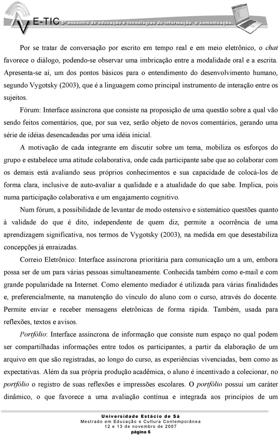 Fórum: Interface assíncrona que consiste na proposição de uma questão sobre a qual vão sendo feitos comentários, que, por sua vez, serão objeto de novos comentários, gerando uma série de idéias