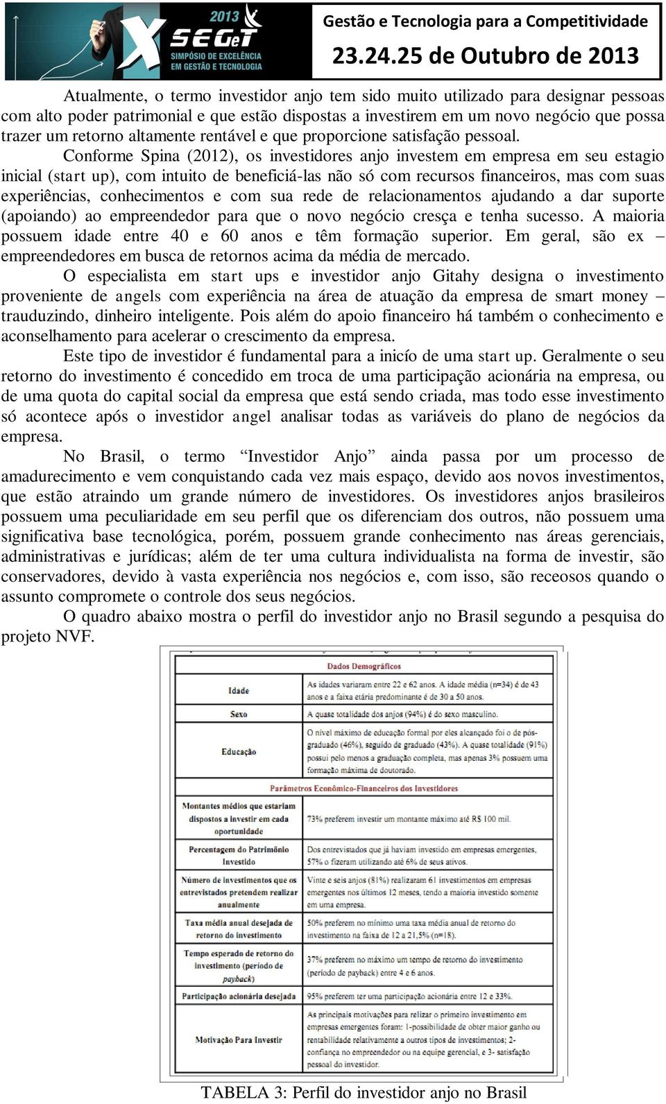 Conforme Spina (2012), os investidores anjo investem em empresa em seu estagio inicial (start up), com intuito de beneficiá-las não só com recursos financeiros, mas com suas experiências,