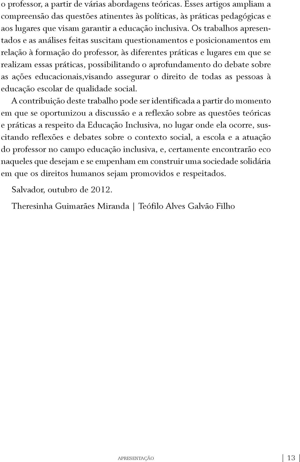 Os trabalhos apresentados e as análises feitas suscitam questionamentos e posicionamentos em relação à formação do professor, às diferentes práticas e lugares em que se realizam essas práticas,