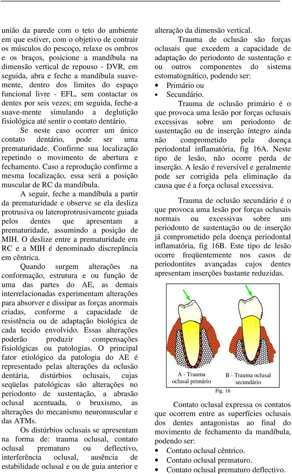 fisiológica até sentir o contato dentário. Se neste caso ocorrer um único contato dentário, pode ser uma prematuridade. Confirme sua localização repetindo o movimento de abertura e fechamento.