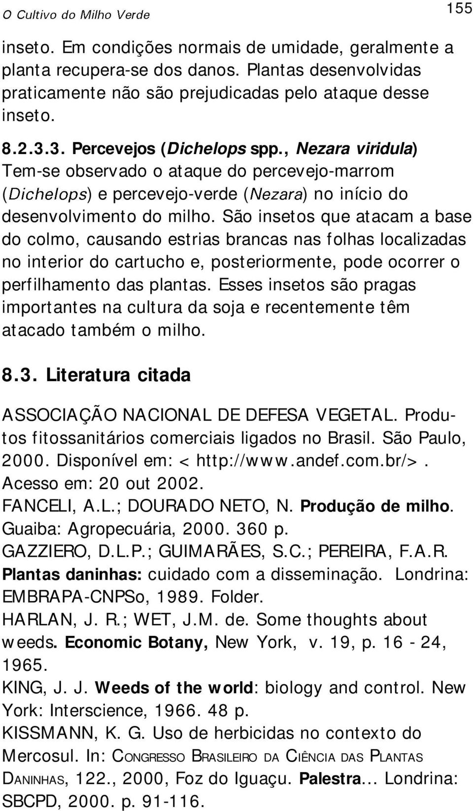 São insetos que atacam a base do colmo, causando estrias brancas nas folhas localizadas no interior do cartucho e, posteriormente, pode ocorrer o perfilhamento das plantas.