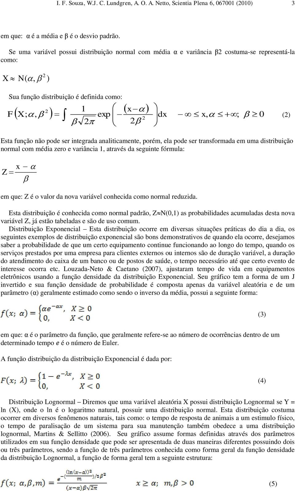 ser integrada analiticamente, porém, ela pode ser transformada em uma distribuição normal com média zero e variância 1, através da seguinte fórmula: Z x em que: Z é o valor da nova variável conhecida