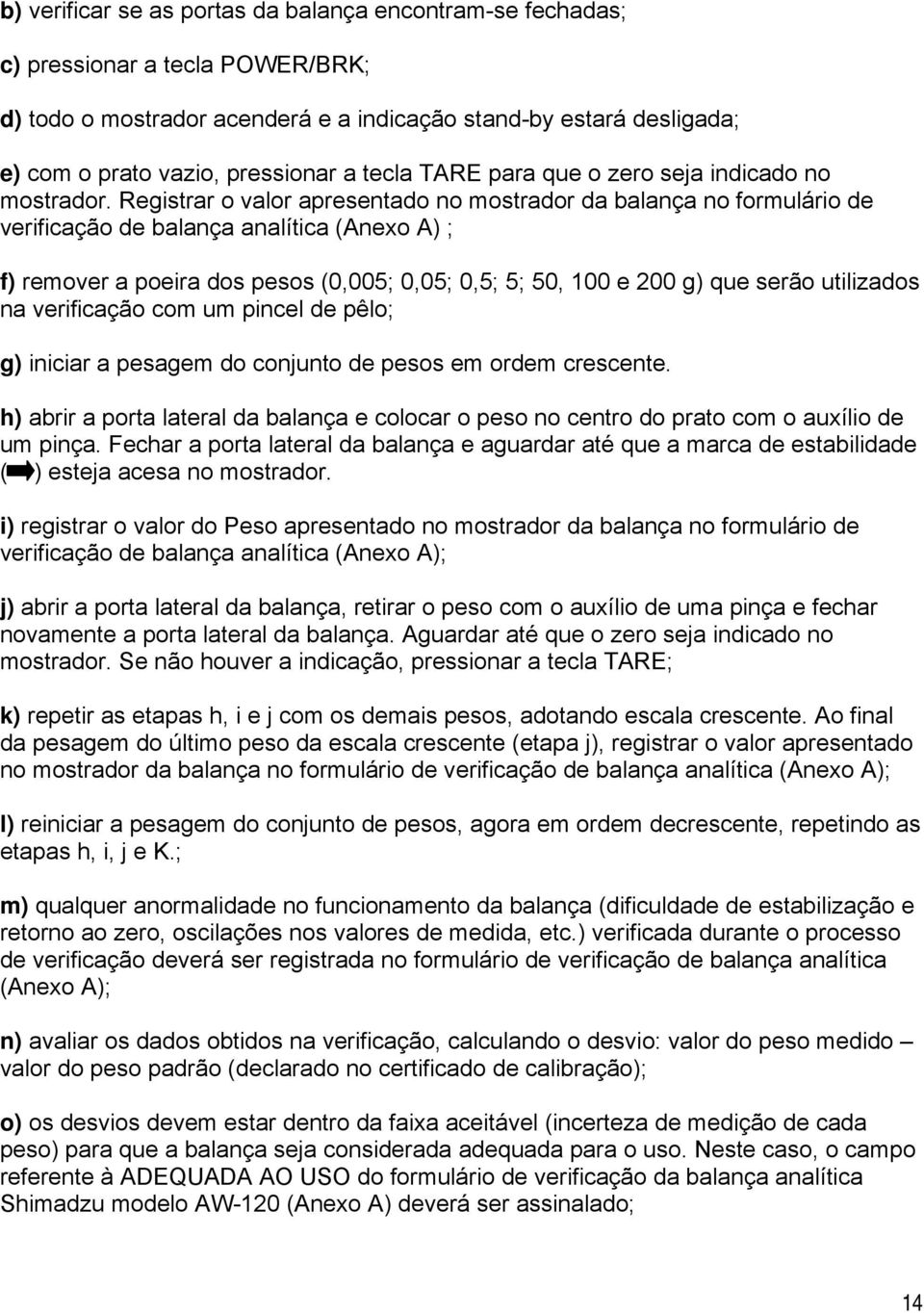 Registrar o valor apresentado no mostrador da balança no formulário de verificação de balança analítica (Anexo A) ; f) remover a poeira dos pesos (0,005; 0,05; 0,5; 5; 50, 100 e 200 g) que serão