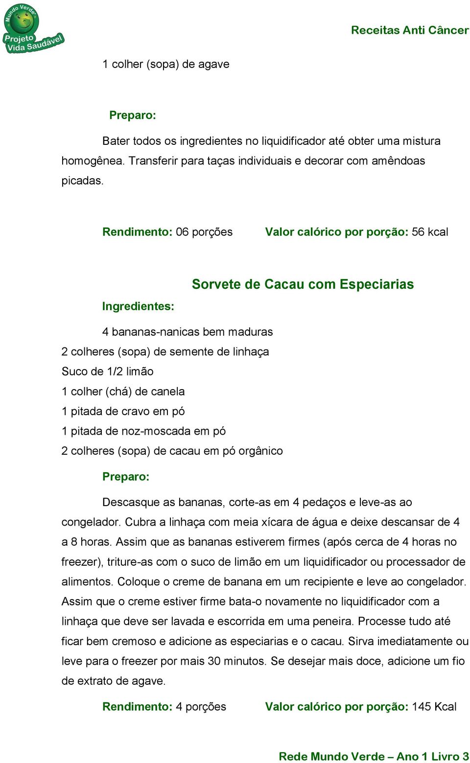 canela 1 pitada de cravo em pó 1 pitada de noz-moscada em pó 2 colheres (sopa) de cacau em pó orgânico Descasque as bananas, corte-as em 4 pedaços e leve-as ao congelador.