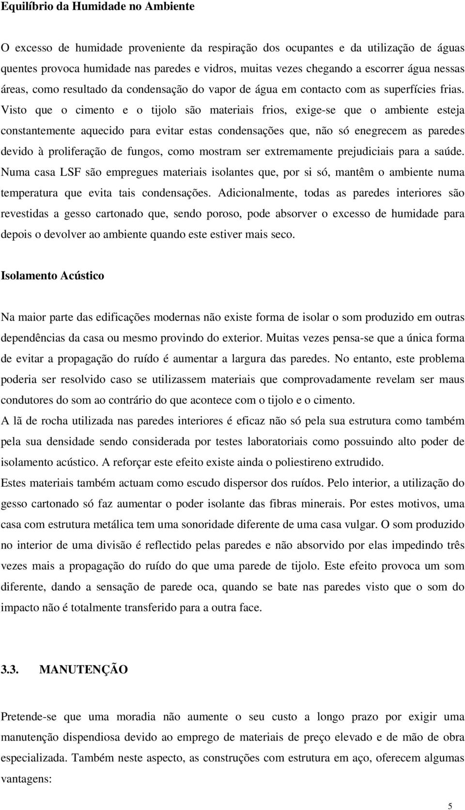 Visto que o cimento e o tijolo são materiais frios, exige-se que o ambiente esteja constantemente aquecido para evitar estas condensações que, não só enegrecem as paredes devido à proliferação de