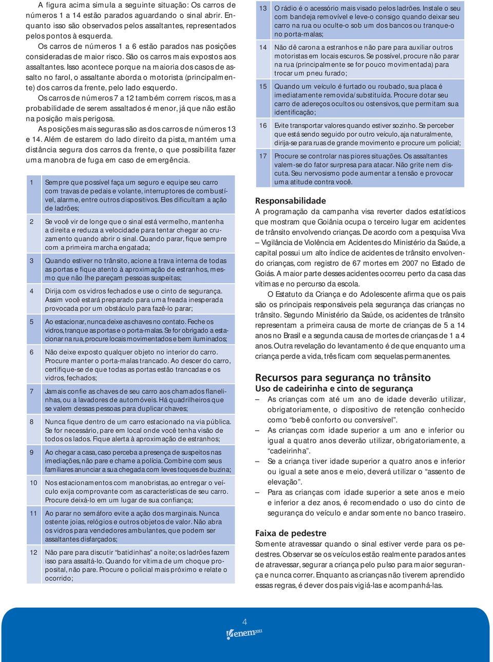 Isso acontece porque na maioria dos casos de assalto no farol, o assaltante aborda o motorista (principalmente) dos carros da frente, pelo lado esquerdo.