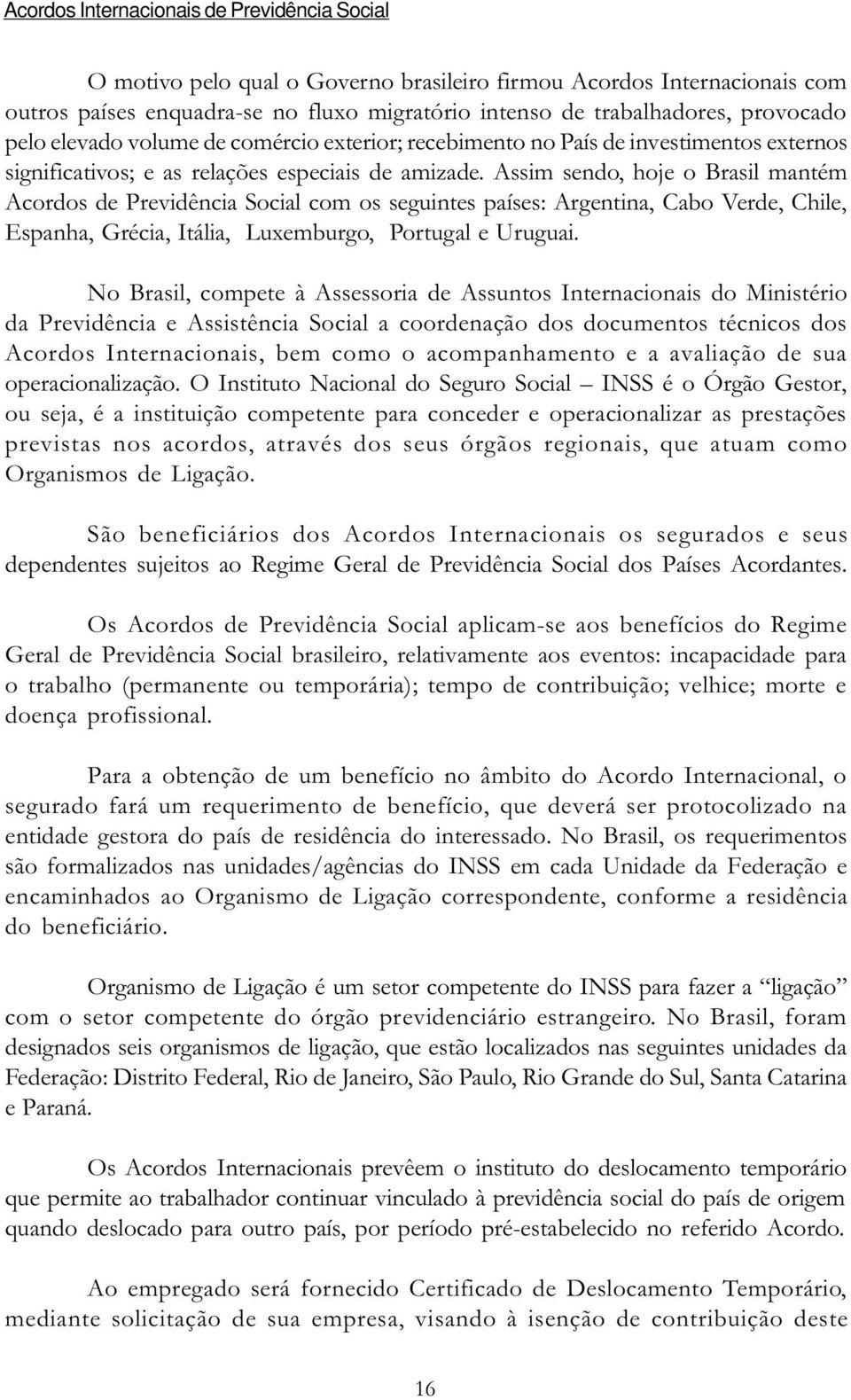 Assim sendo, hoje o Brasil mantém Acordos de Previdência Social com os seguintes países: Argentina, Cabo Verde, Chile, Espanha, Grécia, Itália, Luxemburgo, Portugal e Uruguai.