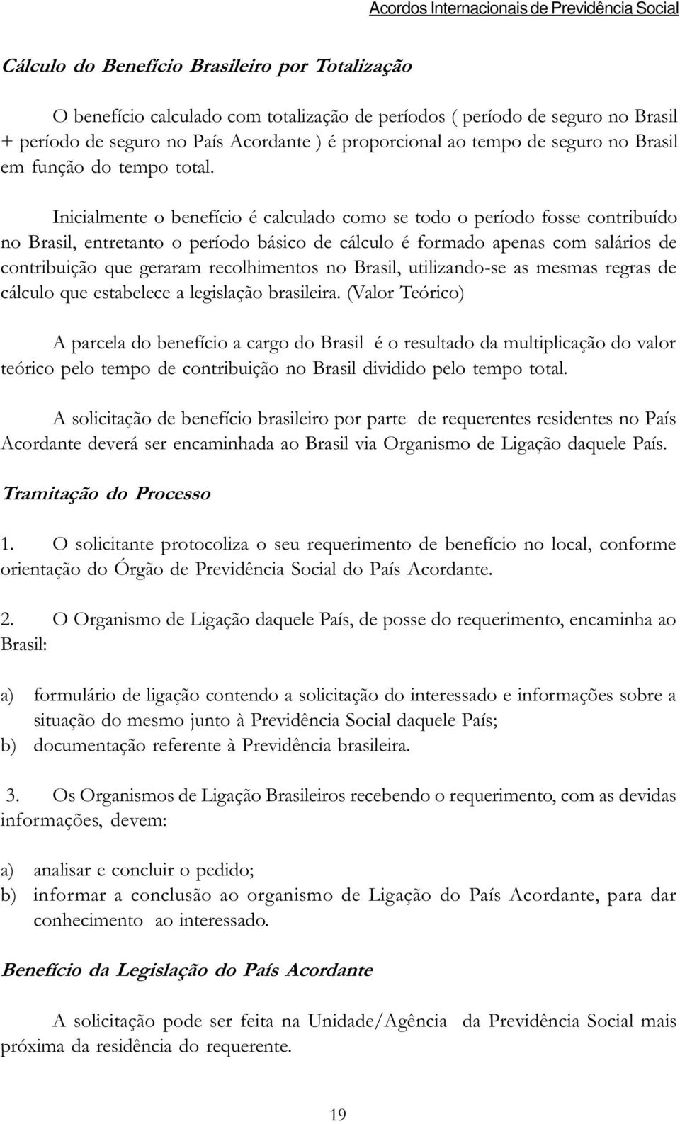 Inicialmente o benefício é calculado como se todo o período fosse contribuído no Brasil, entretanto o período básico de cálculo é formado apenas com salários de contribuição que geraram recolhimentos