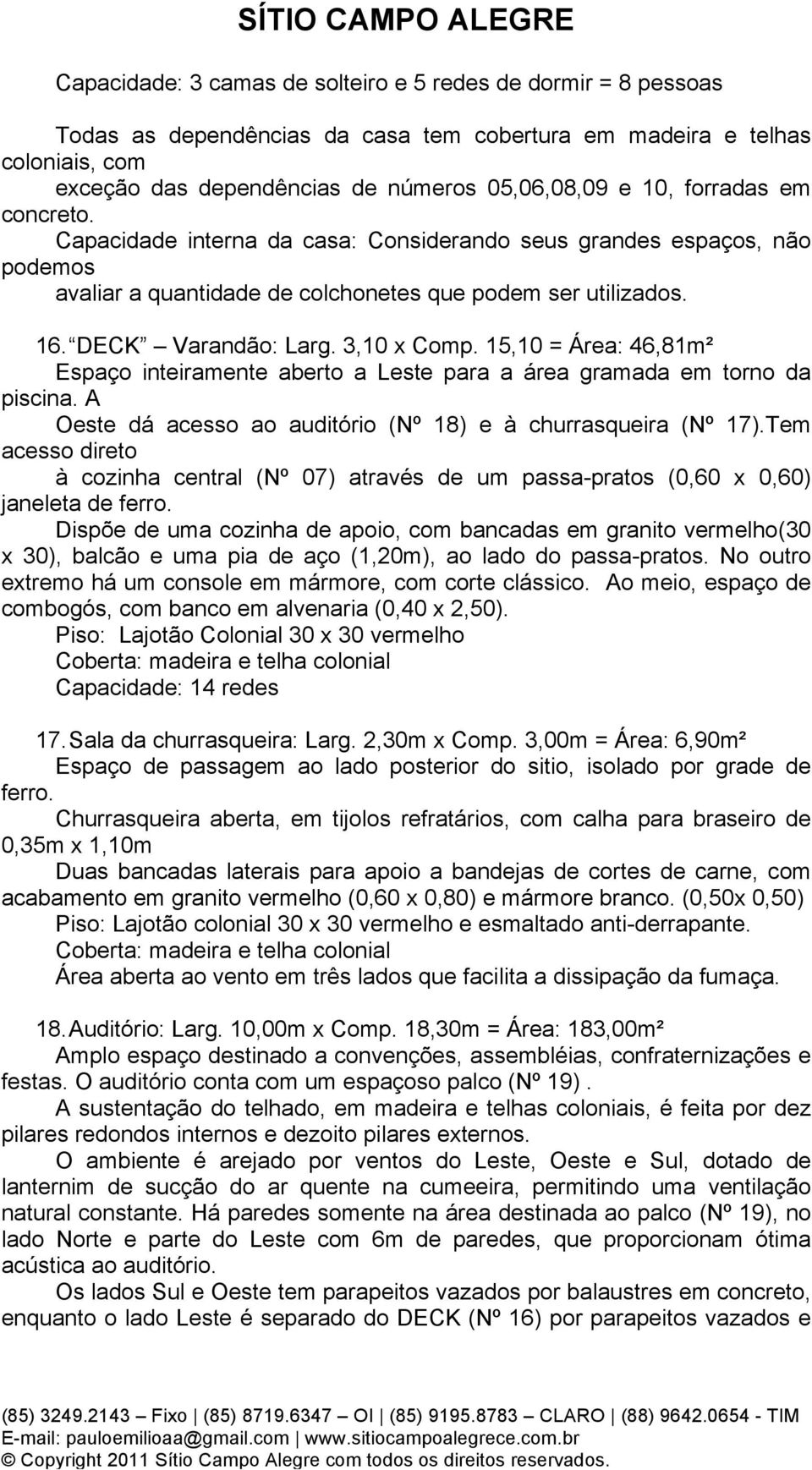 15,10 = Área: 46,81m² Espaço inteiramente aberto a Leste para a área gramada em torno da piscina. A Oeste dá acesso ao auditório (Nº 18) e à churrasqueira (Nº 17).