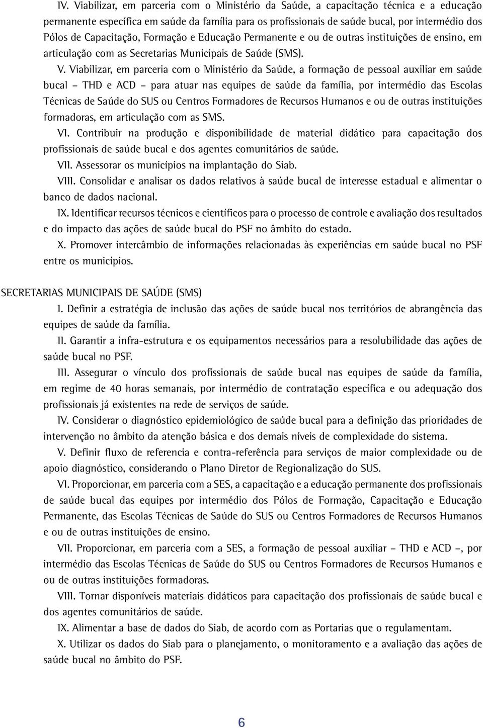 Viabilizar, em parceria com o Ministério da Saúde, a formação de pessoal auxiliar em saúde bucal THD e ACD para atuar nas equipes de saúde da família, por intermédio das Escolas Técnicas de Saúde do