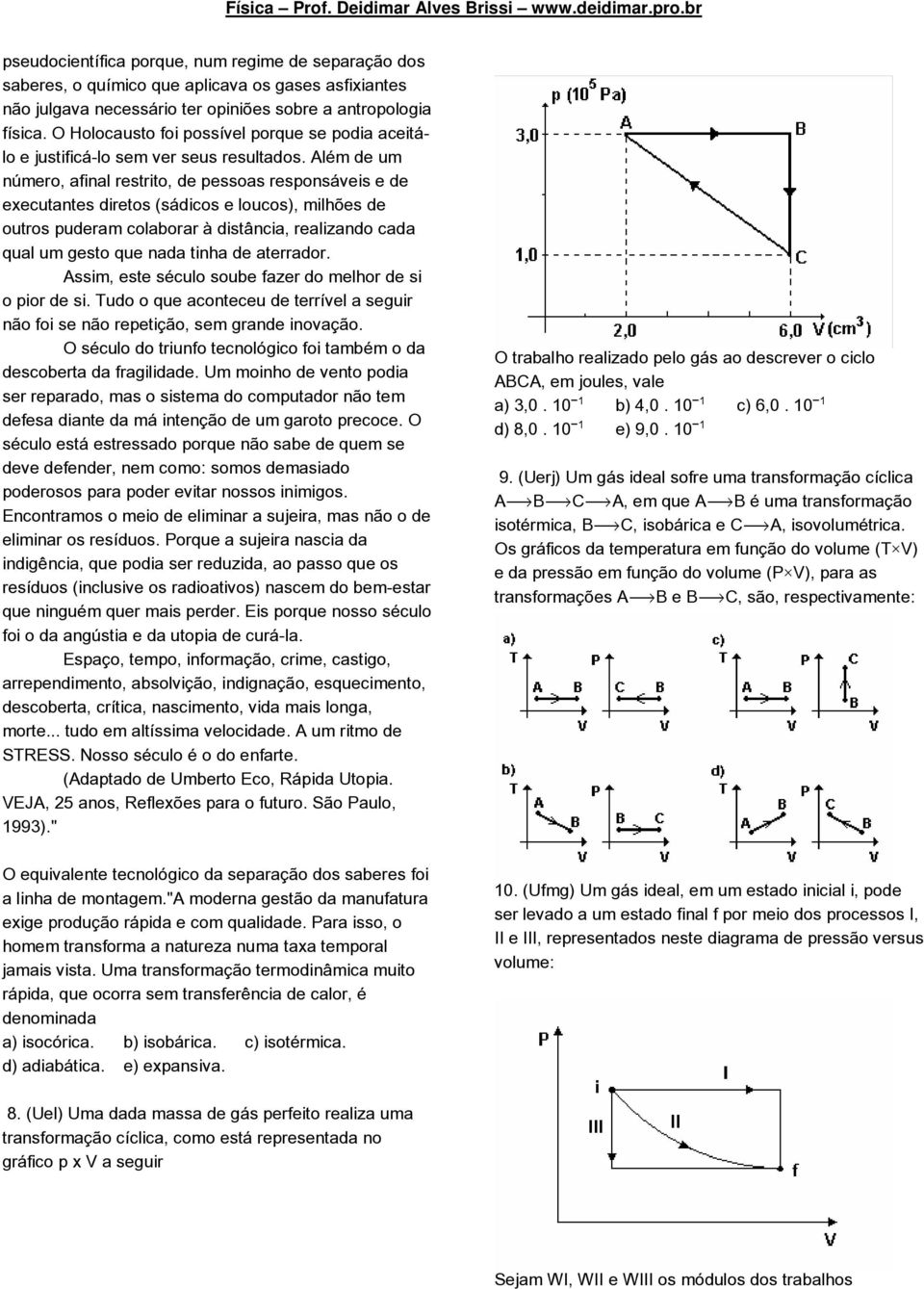 Além de um número, afinal restrito, de pessoas responsáveis e de executantes diretos (sádicos e loucos), milhões de outros puderam colaborar à distância, realizando cada qual um gesto que nada tinha