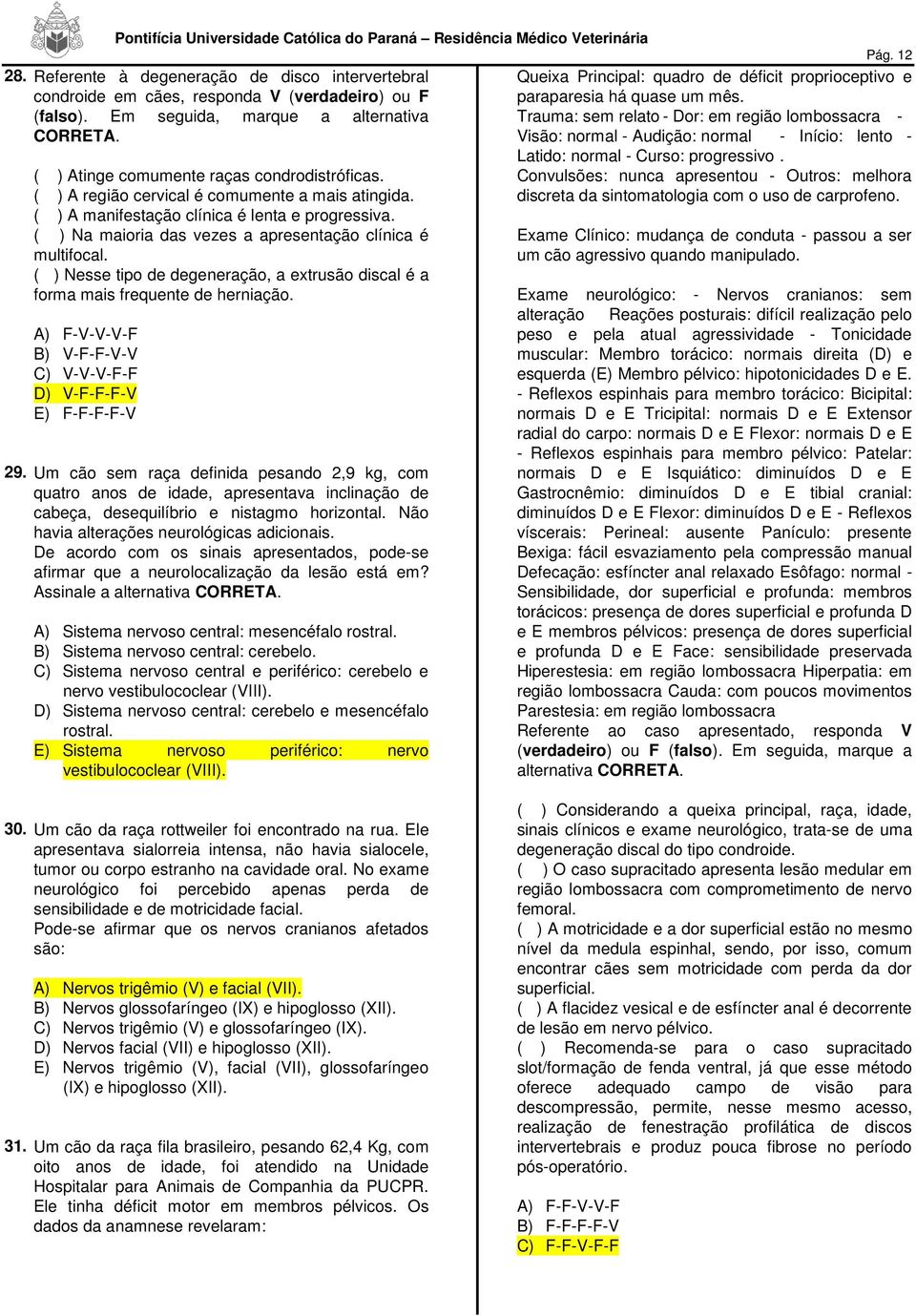 ( ) Atinge comumente raças condrodistróficas. Convulsões: nunca apresentou - Outros: melhora ( ) A região cervical é comumente a mais atingida. discreta da sintomatologia com o uso de carprofeno.